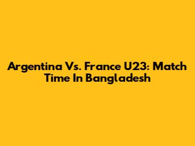 Argentina Vs. France U23: Match Time In Bangladesh