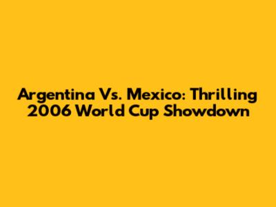 Argentina Vs. Mexico: Thrilling 2006 World Cup Showdown