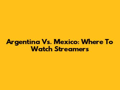 Argentina Vs. Mexico: Where To Watch Streamers