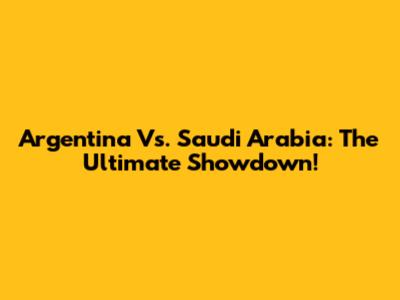 Argentina Vs. Saudi Arabia: The Ultimate Showdown!