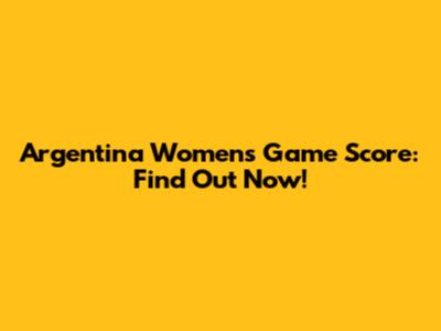 Argentina Women's Game Score: Find Out Now!