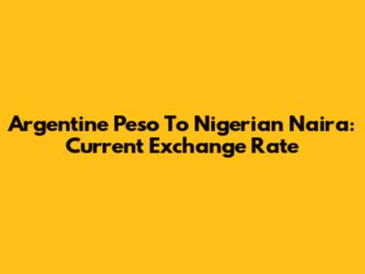 Argentine Peso To Nigerian Naira: Current Exchange Rate