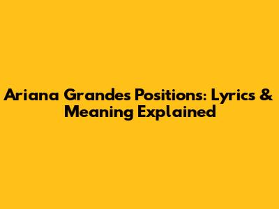Ariana Grande's 'Positions': Lyrics & Meaning Explained