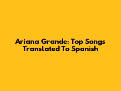 Ariana Grande: Top Songs Translated To Spanish