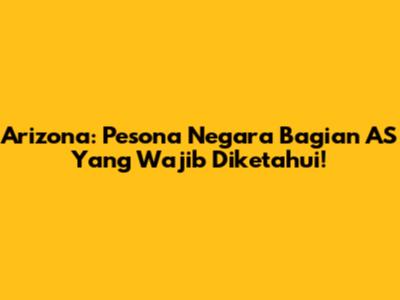 Arizona: Pesona Negara Bagian AS Yang Wajib Diketahui!