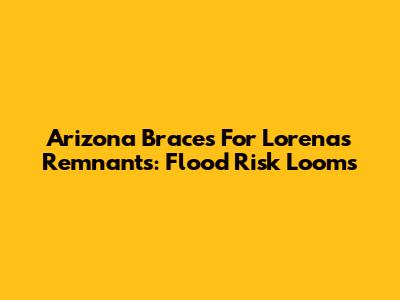 Arizona Braces For Lorena's Remnants: Flood Risk Looms