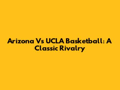 Arizona Vs UCLA Basketball: A Classic Rivalry