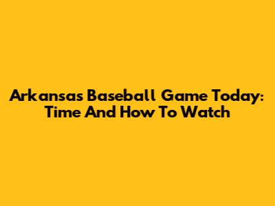 Arkansas Baseball Game Today: Time And How To Watch