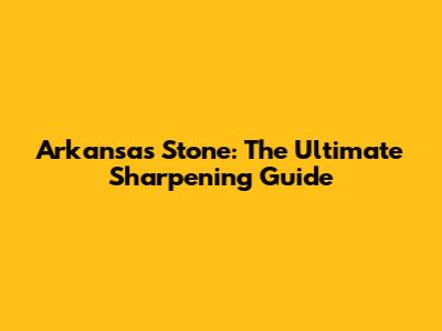 Arkansas Stone: The Ultimate Sharpening Guide