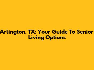 Arlington, TX: Your Guide To Senior Living Options