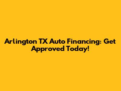 Arlington TX Auto Financing: Get Approved Today!