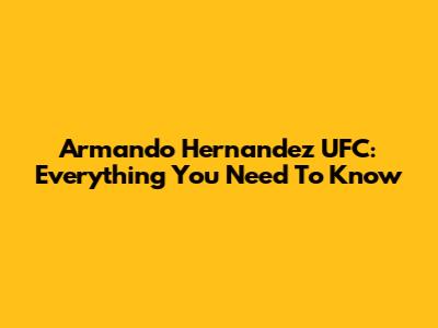 Armando Hernandez UFC: Everything You Need To Know