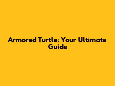 Armored Turtle: Your Ultimate Guide