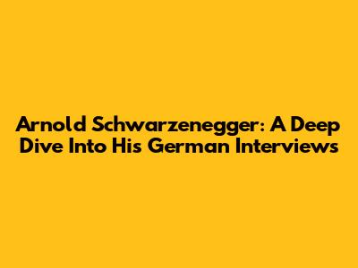 Arnold Schwarzenegger: A Deep Dive Into His German Interviews