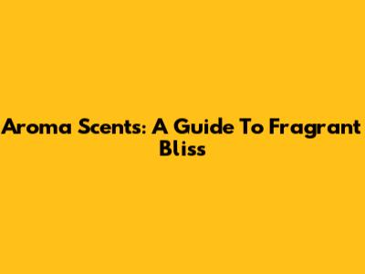 Aroma Scents: A Guide To Fragrant Bliss