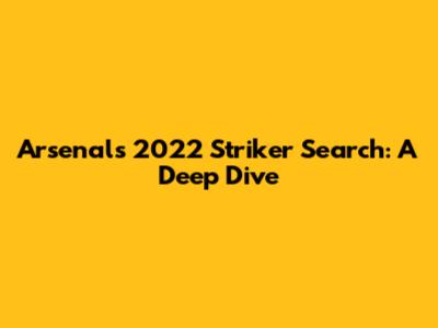 Arsenal's 2022 Striker Search: A Deep Dive