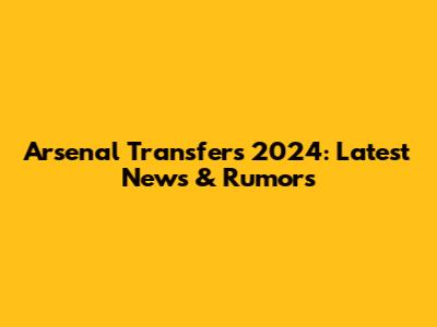 Arsenal Transfers 2024: Latest News & Rumors