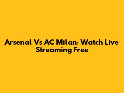 Arsenal Vs AC Milan: Watch Live Streaming Free