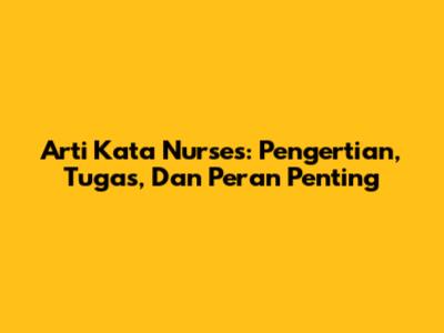 Arti Kata Nurses: Pengertian, Tugas, Dan Peran Penting