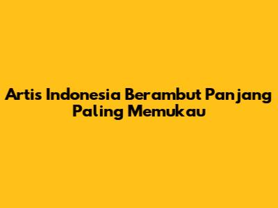 Artis Indonesia Berambut Panjang Paling Memukau