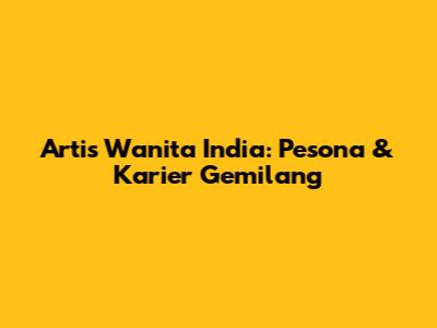 Artis Wanita India: Pesona & Karier Gemilang