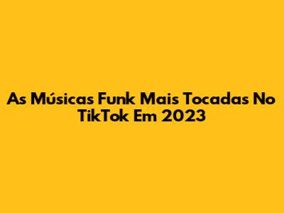 As Músicas Funk Mais Tocadas No TikTok Em 2023