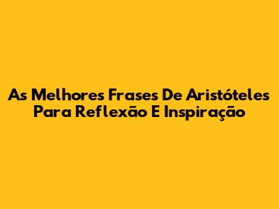 As Melhores Frases De Aristóteles Para Reflexão E Inspiração