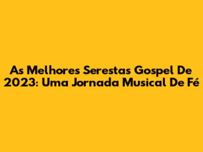 As Melhores Serestas Gospel De 2023: Uma Jornada Musical De Fé