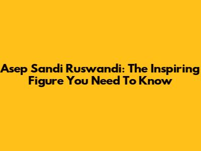 Asep Sandi Ruswandi: The Inspiring Figure You Need To Know