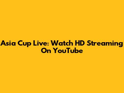 Asia Cup Live: Watch HD Streaming On YouTube