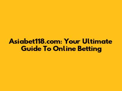 Asiabet118.com: Your Ultimate Guide To Online Betting