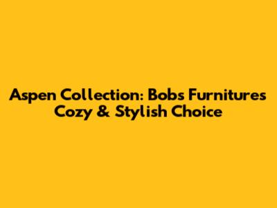 Aspen Collection: Bob's Furniture's Cozy & Stylish Choice