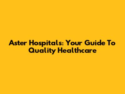 Aster Hospitals: Your Guide To Quality Healthcare