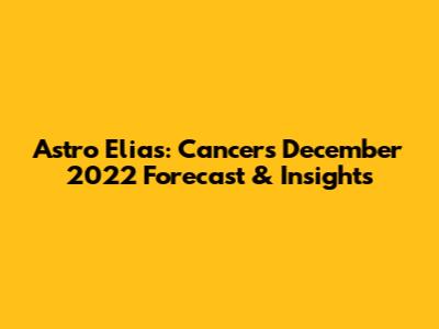 Astro Elias: Cancer's December 2022 Forecast & Insights