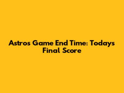 Astros Game End Time: Today's Final Score
