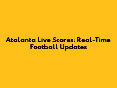 Atalanta Live Scores: Real-Time Football Updates