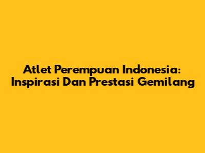 Atlet Perempuan Indonesia: Inspirasi Dan Prestasi Gemilang