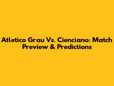 Atletico Grau Vs. Cienciano: Match Preview & Predictions