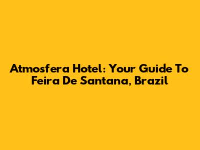 Atmosfera Hotel: Your Guide To Feira De Santana, Brazil
