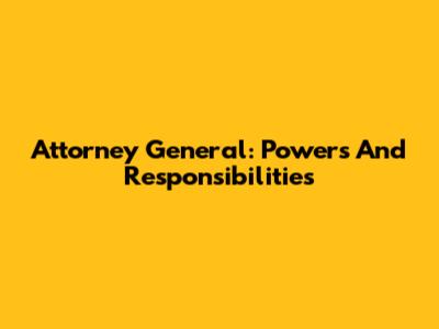 Attorney General: Powers And Responsibilities
