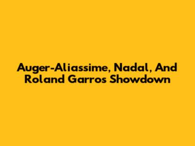 Auger-Aliassime, Nadal, And Roland Garros Showdown