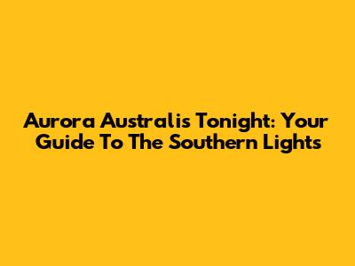 Aurora Australis Tonight: Your Guide To The Southern Lights