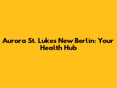 Aurora St. Luke's New Berlin: Your Health Hub