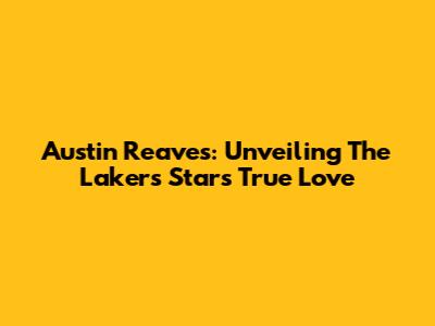 Austin Reaves: Unveiling The Lakers Star's True Love