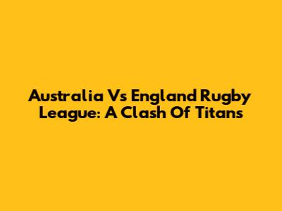 Australia Vs England Rugby League: A Clash Of Titans