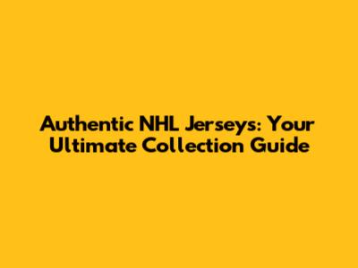 Authentic NHL Jerseys: Your Ultimate Collection Guide