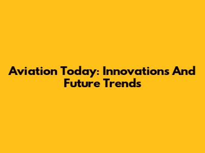 Aviation Today: Innovations And Future Trends