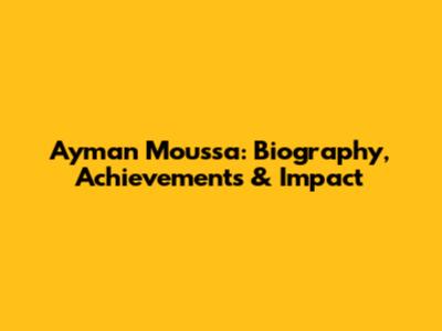 Ayman Moussa: Biography, Achievements & Impact
