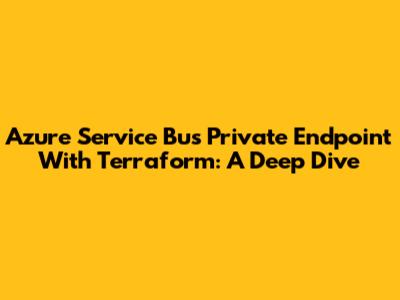 Azure Service Bus Private Endpoint With Terraform: A Deep Dive