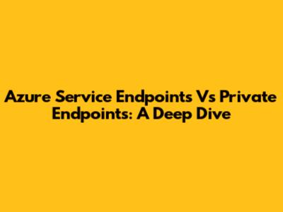 Azure Service Endpoints Vs Private Endpoints: A Deep Dive